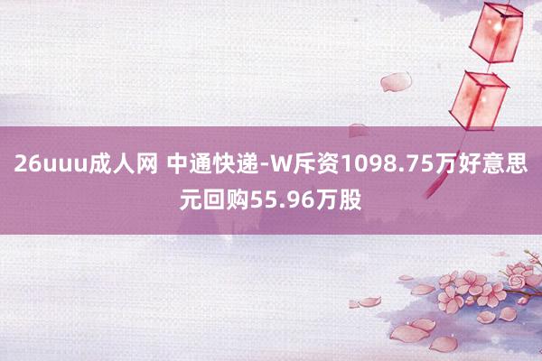 26uuu成人网 中通快递-W斥资1098.75万好意思元回购55.96万股