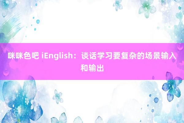 咪咪色吧 iEnglish：谈话学习要复杂的场景输入和输出