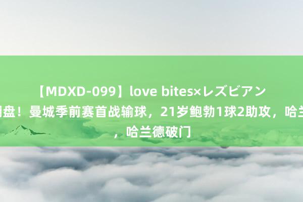 【MDXD-099】love bites×レズビアン 3-4遭翻盘！曼城季前赛首战输球，21岁鲍勃1球2助攻，哈兰德破门