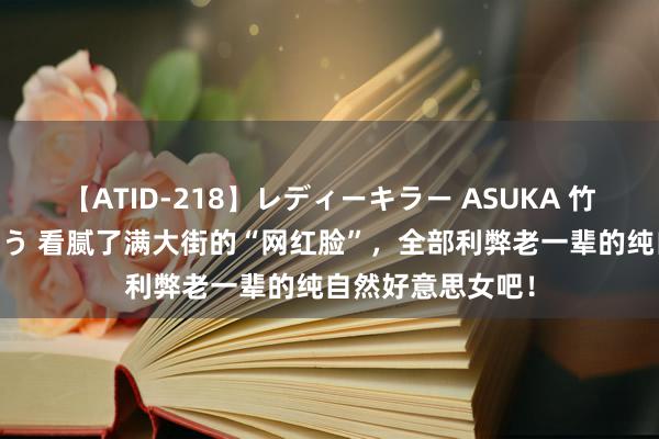 【ATID-218】レディーキラー ASUKA 竹内紗里奈 麻生ゆう 看腻了满大街的“网红脸”，全部利弊老一辈的纯自然好意思女吧！