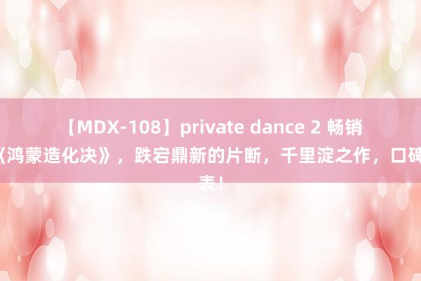 【MDX-108】private dance 2 畅销之作《鸿蒙造化决》，跌宕鼎新的片断，千里淀之作，口碑爆表！