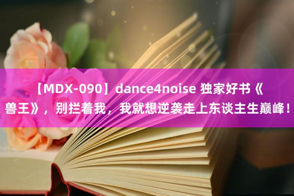 【MDX-090】dance4noise 独家好书《兽王》，别拦着我，我就想逆袭走上东谈主生巅峰！