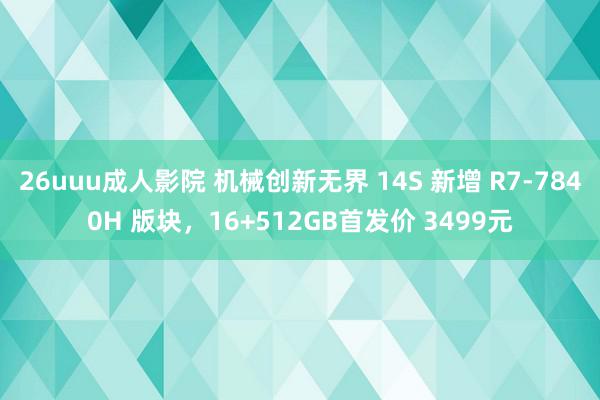 26uuu成人影院 机械创新无界 14S 新增 R7-7840H 版块，16+512GB首发价 3499元