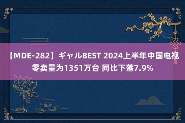 【MDE-282】ギャルBEST 2024上半年中国电视零卖量为1351万台 同比下落7.9%