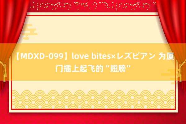 【MDXD-099】love bites×レズビアン 为厦门插上起飞的“翅膀”