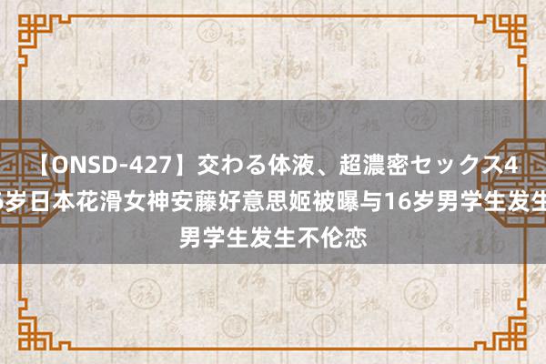 【ONSD-427】交わる体液、超濃密セックス4時間 36岁日本花滑女神安藤好意思姬被曝与16岁男学生发生不伦恋