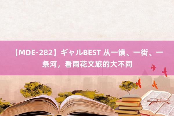 【MDE-282】ギャルBEST 从一镇、一街、一条河，看雨花文旅的大不同