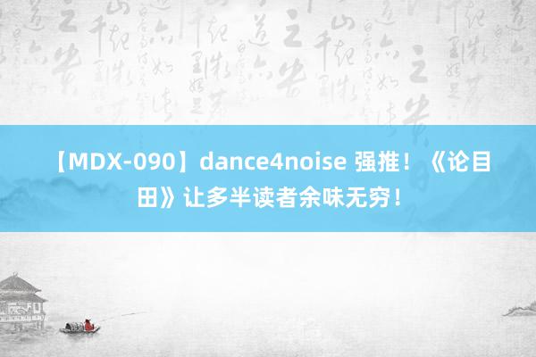 【MDX-090】dance4noise 强推！《论目田》让多半读者余味无穷！