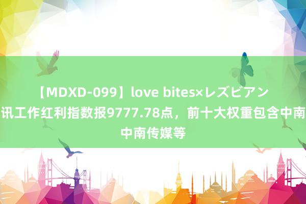 【MDXD-099】love bites×レズビアン 中证通讯工作红利指数报9777.78点，前十大权重包含中南传媒等