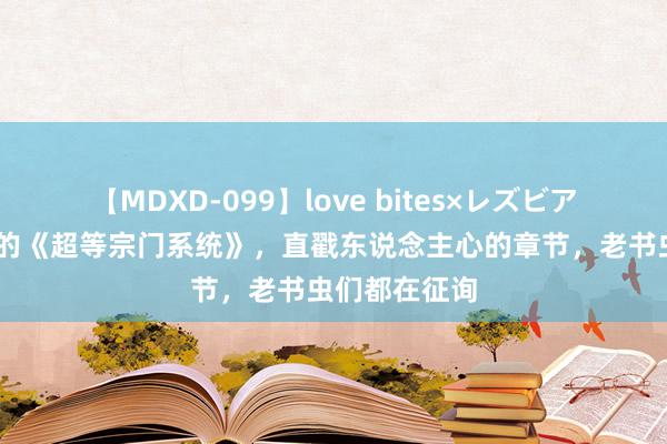 【MDXD-099】love bites×レズビアン 爽点皆备的《超等宗门系统》，直戳东说念主心的章节，老书虫们都在征询