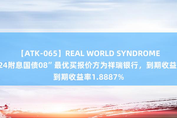 【ATK-065】REAL WORLD SYNDROME 7月27日“24附息国债08”最优买报价方为祥瑞银行，到期收益率1.8887%