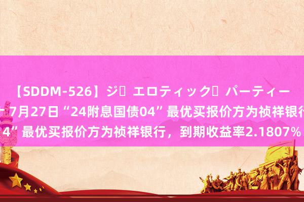 【SDDM-526】ジ・エロティック・パーティー ～悦楽の扉～ 夏目ナナ 7月27日“24附息国债04”最优买报价方为祯祥银行，到期收益率2.1807%