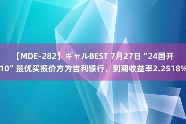 【MDE-282】ギャルBEST 7月27日“24国开10”最优买报价方为吉利银行，到期收益率2.2518%