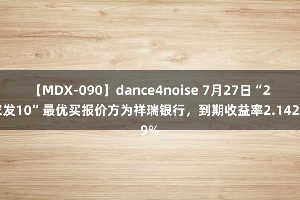 【MDX-090】dance4noise 7月27日“21农发10”最优买报价方为祥瑞银行，到期收益率2.1429%