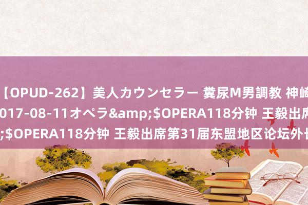 【OPUD-262】美人カウンセラー 糞尿M男調教 神崎まゆみ</a>2017-08-11オペラ&$OPERA118分钟 王毅出席第31届东盟地区论坛外长会