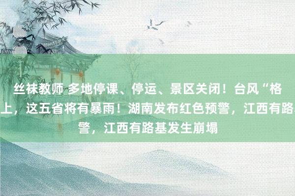 丝袜教师 多地停课、停运、景区关闭！台风“格好意思”北上，这五省将有暴雨！湖南发布红色预警，江西有路基发生崩塌