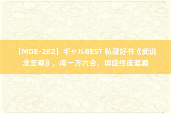 【MDE-282】ギャルBEST 私藏好书《武说念至尊》，闯一方六合，填旋终成诓骗