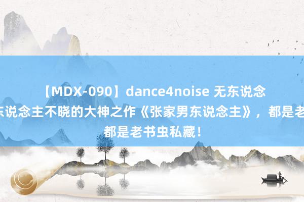 【MDX-090】dance4noise 无东说念主不知无东说念主不晓的大神之作《张家男东说念主》，都是老书虫私藏！