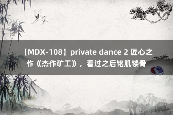 【MDX-108】private dance 2 匠心之作《杰作矿工》，看过之后铭肌镂骨