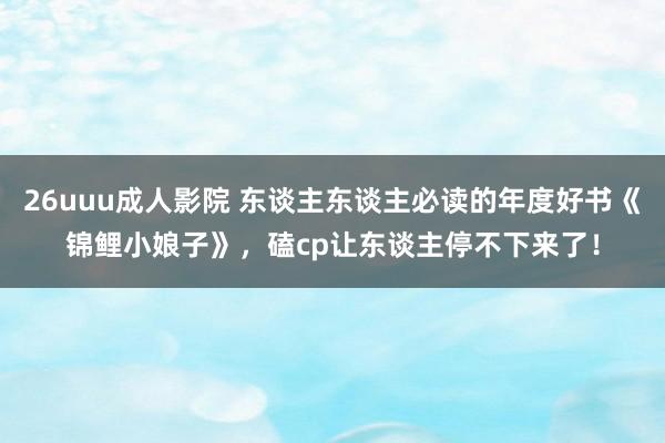 26uuu成人影院 东谈主东谈主必读的年度好书《锦鲤小娘子》，磕cp让东谈主停不下来了！