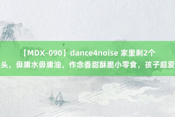 【MDX-090】dance4noise 家里剩2个馒头，毋庸水毋庸油，作念香甜酥脆小零食，孩子超爱吃