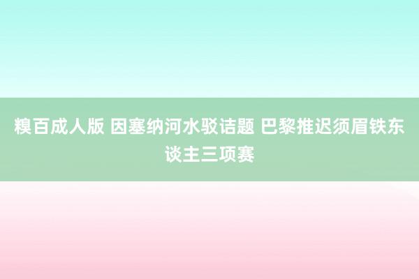 糗百成人版 因塞纳河水驳诘题 巴黎推迟须眉铁东谈主三项赛