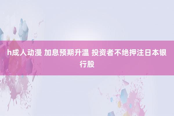 h成人动漫 加息预期升温 投资者不绝押注日本银行股