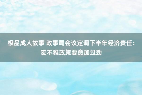 极品成人故事 政事局会议定调下半年经济责任：宏不雅政策要愈加过劲