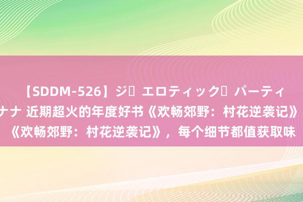 【SDDM-526】ジ・エロティック・パーティー ～悦楽の扉～ 夏目ナナ 近期超火的年度好书《欢畅郊野：村花逆袭记》，每个细节都值获取味