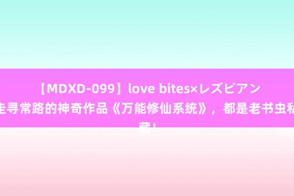 【MDXD-099】love bites×レズビアン 不走寻常路的神奇作品《万能修仙系统》，都是老书虫私藏！