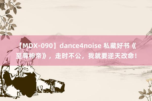 【MDX-090】dance4noise 私藏好书《至尊神帝》，走时不公，我就要逆天改命！