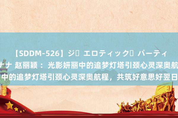 【SDDM-526】ジ・エロティック・パーティー ～悦楽の扉～ 夏目ナナ 赵丽颖 ：光影妍丽中的追梦灯塔引颈心灵深奥航程，共筑好意思好翌日