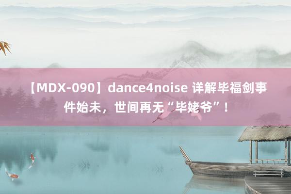 【MDX-090】dance4noise 详解毕福剑事件始未，世间再无“毕姥爷”！