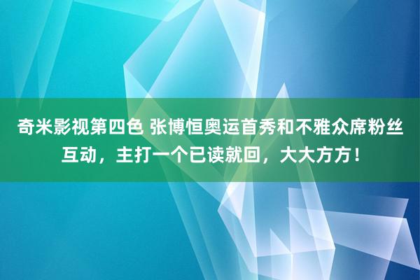 奇米影视第四色 张博恒奥运首秀和不雅众席粉丝互动，主打一个已读就回，大大方方！