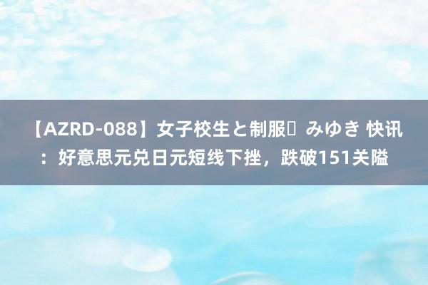 【AZRD-088】女子校生と制服・みゆき 快讯：好意思元兑日元短线下挫，跌破151关隘