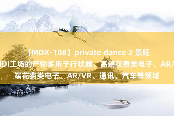 【MDX-108】private dance 2 景旺电子：珠海景旺HLC和HDI工场的产物多用于行状器、高端花费类电子、AR/VR、通讯、汽车等领域