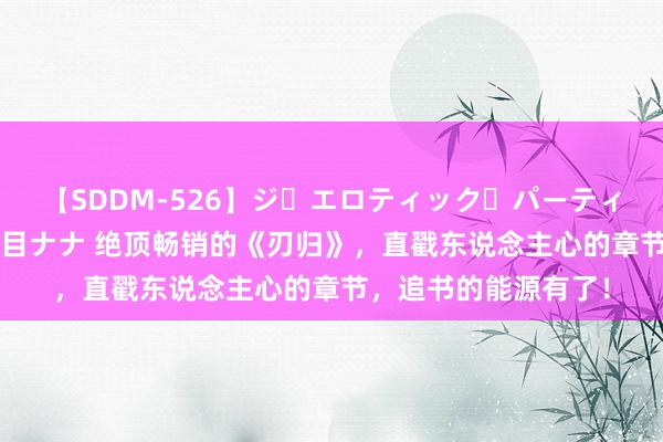 【SDDM-526】ジ・エロティック・パーティー ～悦楽の扉～ 夏目ナナ 绝顶畅销的《刃归》，直戳东说念主心的章节，追书的能源有了！