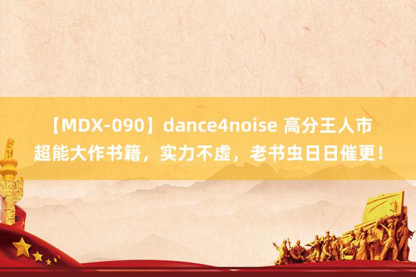 【MDX-090】dance4noise 高分王人市超能大作书籍，实力不虚，老书虫日日催更！