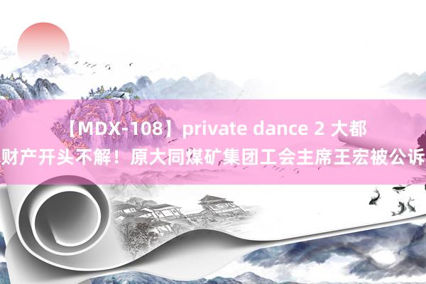 【MDX-108】private dance 2 大都财产开头不解！原大同煤矿集团工会主席王宏被公诉