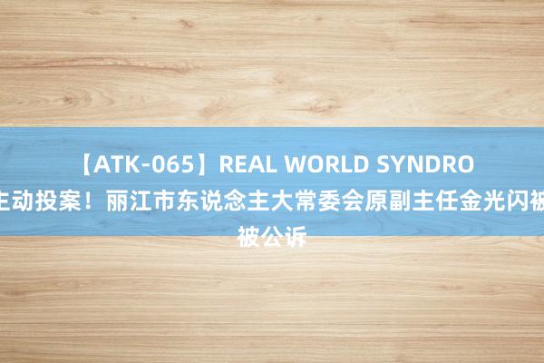 【ATK-065】REAL WORLD SYNDROME 主动投案！丽江市东说念主大常委会原副主任金光闪被公诉