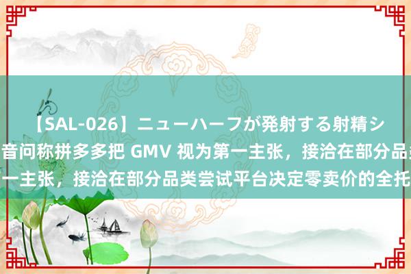 【SAL-026】ニューハーフが発射する射精シーンがあるセックス3 音问称拼多多把 GMV 视为第一主张，接洽在部分品类尝试平台决定零卖价的全托管模式