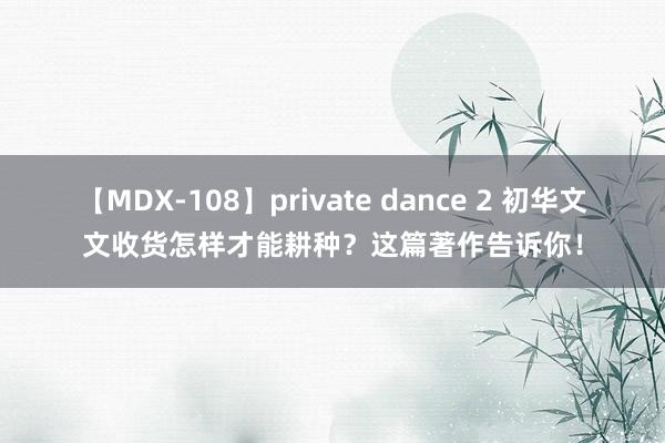 【MDX-108】private dance 2 初华文文收货怎样才能耕种？这篇著作告诉你！