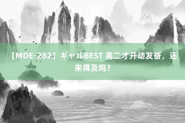 【MDE-282】ギャルBEST 高二才开动发奋，还来得及吗？