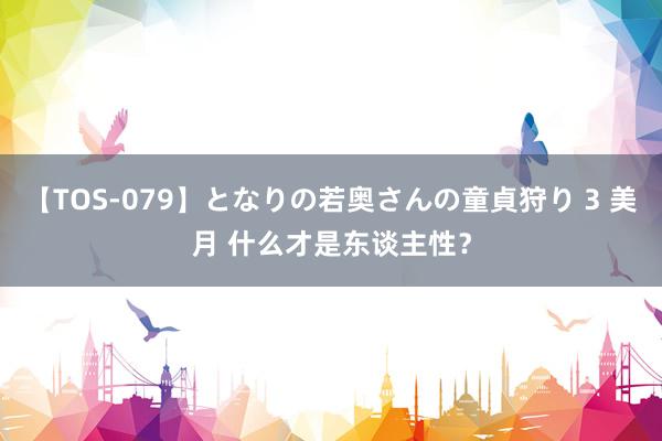 【TOS-079】となりの若奥さんの童貞狩り 3 美月 什么才是东谈主性？