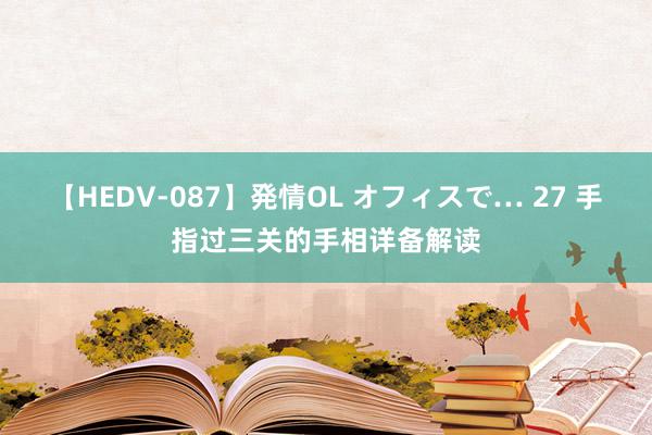 【HEDV-087】発情OL オフィスで… 27 手指过三关的手相详备解读