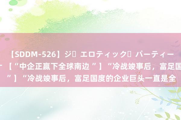 【SDDM-526】ジ・エロティック・パーティー ～悦楽の扉～ 夏目ナナ 【“中企正赢下全球南边 ”】“冷战竣事后，富足国度的企业巨头一直是全