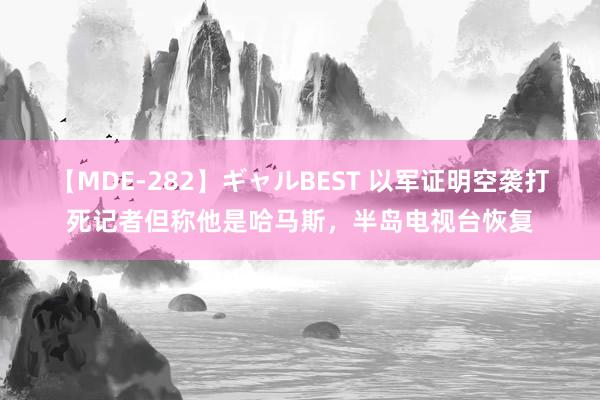 【MDE-282】ギャルBEST 以军证明空袭打死记者但称他是哈马斯，半岛电视台恢复