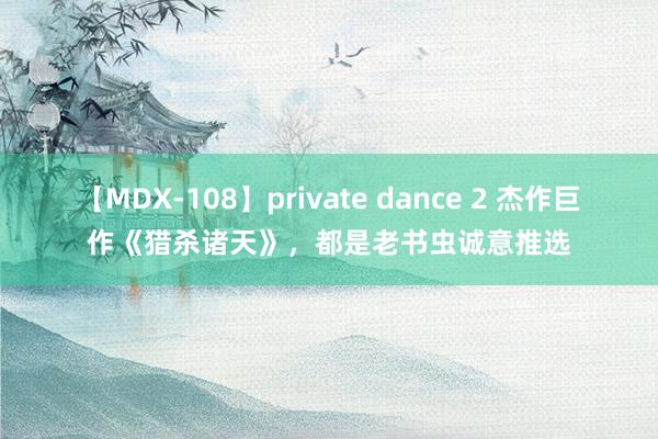 【MDX-108】private dance 2 杰作巨作《猎杀诸天》，都是老书虫诚意推选