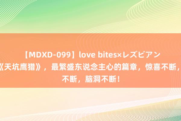 【MDXD-099】love bites×レズビアン 霸榜之作《天坑鹰猎》，最繁盛东说念主心的篇章，惊喜不断，脑洞不断！