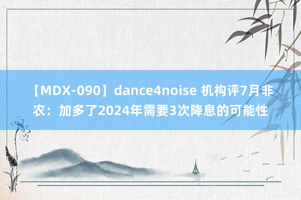 【MDX-090】dance4noise 机构评7月非农：加多了2024年需要3次降息的可能性